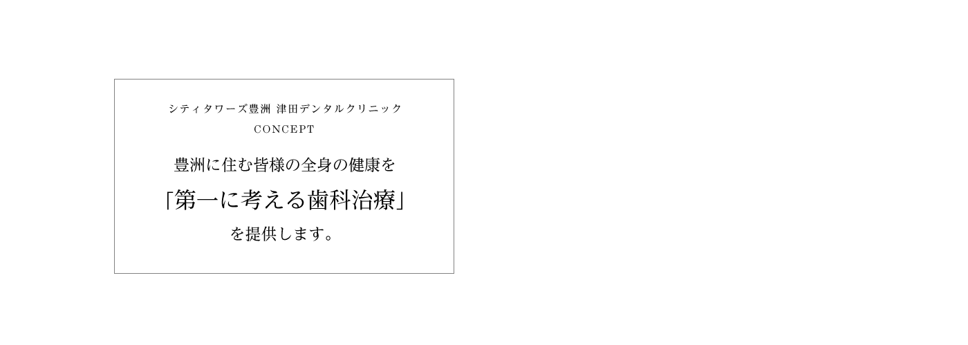 豊洲に住む皆様の全身の健康を「第一に考える歯科治療」を提供します。